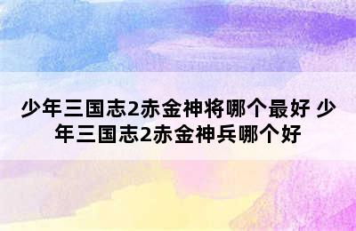 少年三国志2赤金神将哪个最好 少年三国志2赤金神兵哪个好